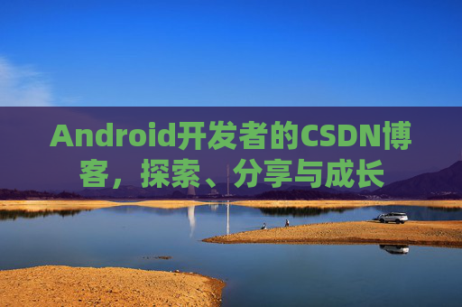 Android开发者的CSDN博客,探索、分享与成长